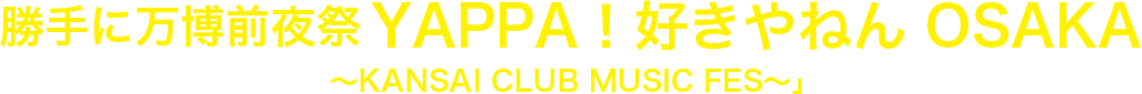 勝手に万博前夜祭 YAPPA!好きやねん OSAKA ~KANSAI CLUB MUSIC FES~